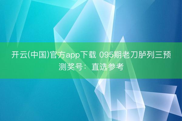 开云(中国)官方app下载 095期老刀胪列三预测奖号:直选参考