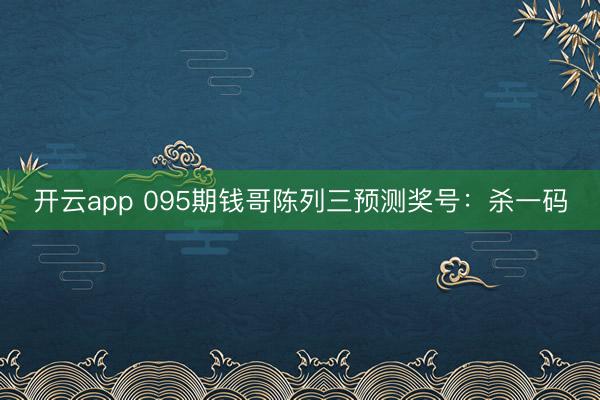 开云app 095期钱哥陈列三预测奖号：杀一码