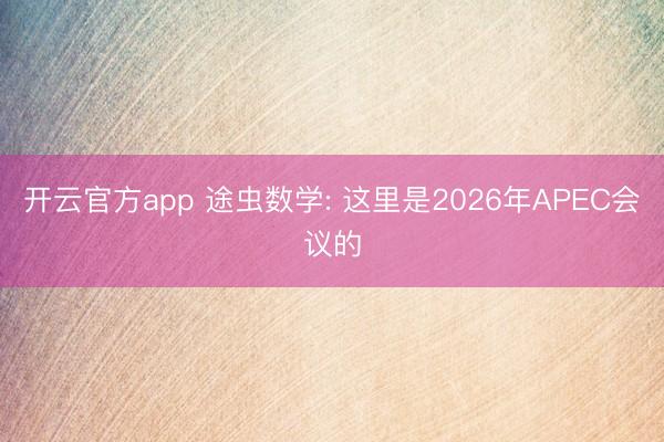 开云官方app 途虫数学: 这里是2026年APEC会议的