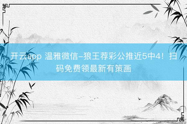 开云app 温雅微信-狼王荐彩公推近5中4！扫码免费领最新有策画