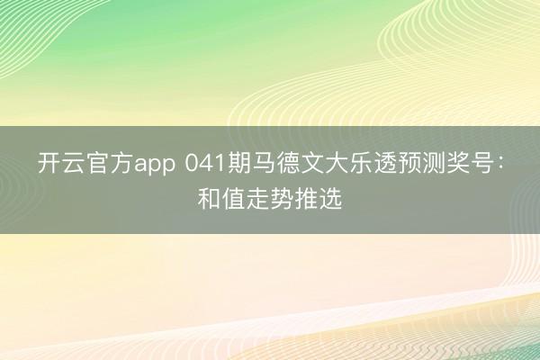 开云官方app 041期马德文大乐透预测奖号：和值走势推选