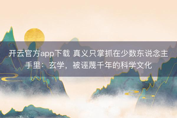 开云官方app下载 真义只掌抓在少数东说念主手里：玄学，被诬蔑千年的科学文化
