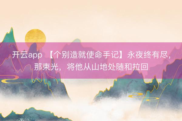 开云app 【个别造就使命手记】永夜终有尽，那束光，将他从山地处随和拉回