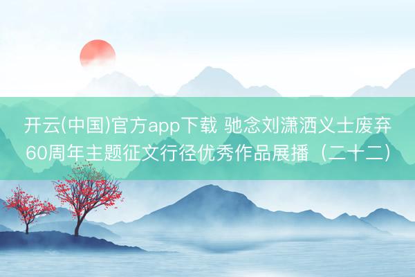 开云(中国)官方app下载 驰念刘潇洒义士废弃60周年主题征文行径优秀作品展播（二十二）