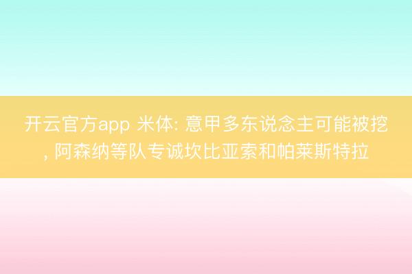 开云官方app 米体: 意甲多东说念主可能被挖， 阿森纳等队专诚坎比亚索和帕莱斯特拉