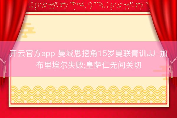 开云官方app 曼城思挖角15岁曼联青训JJ-加布里埃尔失败;皇萨仁无间关切