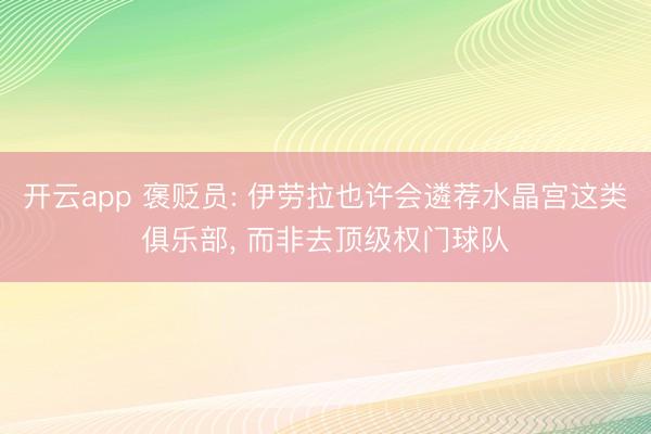 开云app 褒贬员: 伊劳拉也许会遴荐水晶宫这类俱乐部， 而非去顶级权门球队