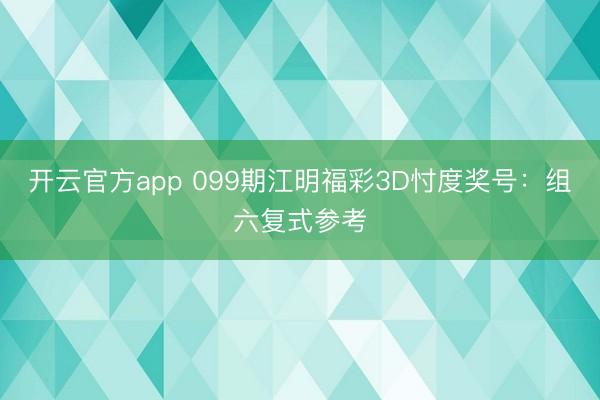 开云官方app 099期江明福彩3D忖度奖号：组六复式参考