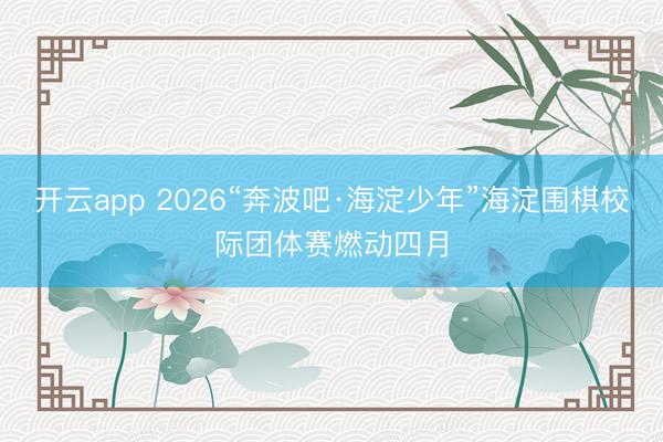 开云app 2026“奔波吧·海淀少年”海淀围棋校际团体赛燃动四月