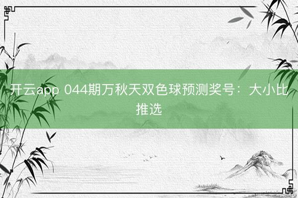 开云app 044期万秋天双色球预测奖号：大小比推选
