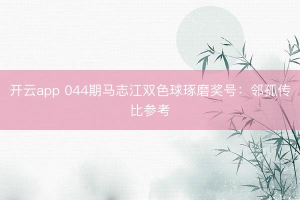 开云app 044期马志江双色球琢磨奖号：邻孤传比参考