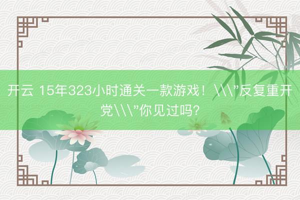 开云 15年323小时通关一款游戏！\