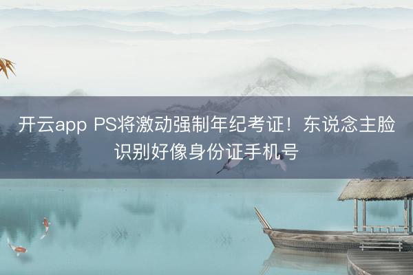 开云app PS将激动强制年纪考证！东说念主脸识别好像身份证手机号
