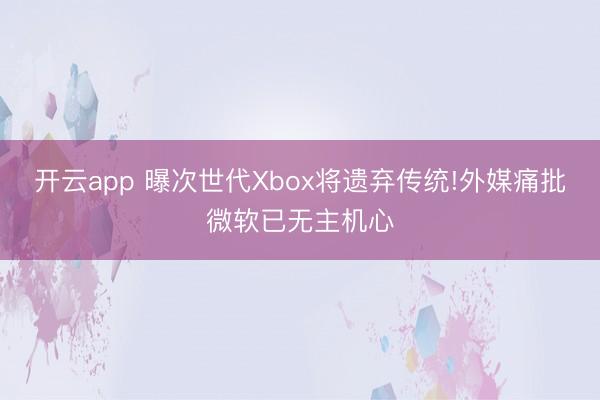开云app 曝次世代Xbox将遗弃传统!外媒痛批微软已无主机心
