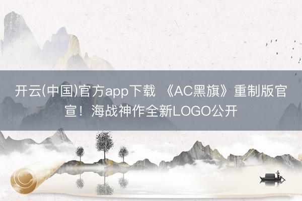 开云(中国)官方app下载 《AC黑旗》重制版官宣！海战神作全新LOGO公开