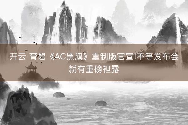 开云 育碧《AC黑旗》重制版官宣!不等发布会就有重磅袒露