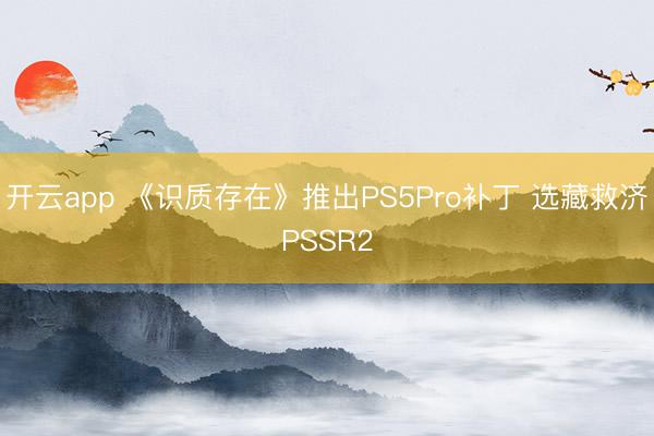 开云app 《识质存在》推出PS5Pro补丁 选藏救济PSSR2