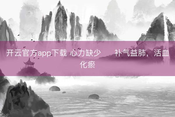 开云官方app下载 心力缺少	  补气益肺，活血化瘀