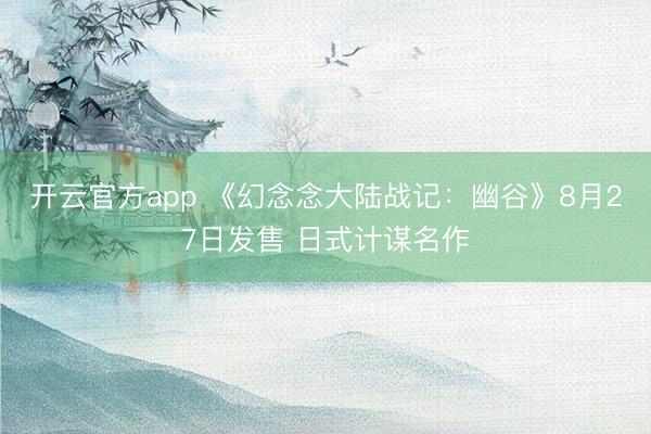 开云官方app 《幻念念大陆战记：幽谷》8月27日发售 日式计谋名作