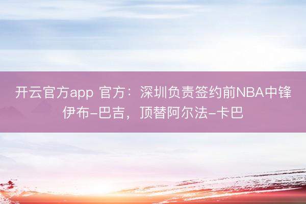 开云官方app 官方：深圳负责签约前NBA中锋伊布-巴吉，顶替阿尔法-卡巴