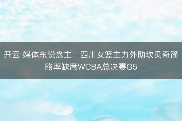开云 媒体东说念主：四川女篮主力外助坎贝奇简略率缺席WCBA总决赛G5