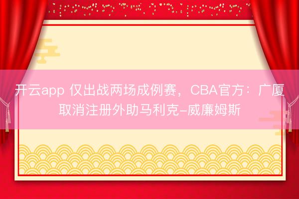开云app 仅出战两场成例赛，CBA官方：广厦取消注册外助马利克-威廉姆斯