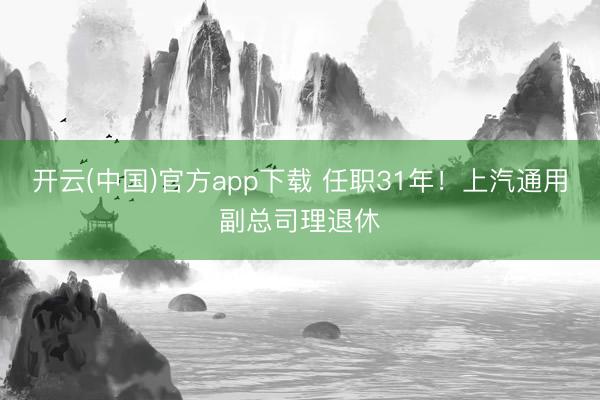 开云(中国)官方app下载 任职31年！上汽通用副总司理退休