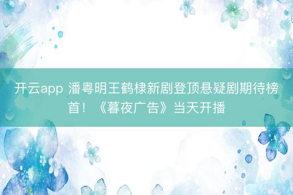 开云app 潘粤明王鹤棣新剧登顶悬疑剧期待榜首！《暮夜广告》当天开播