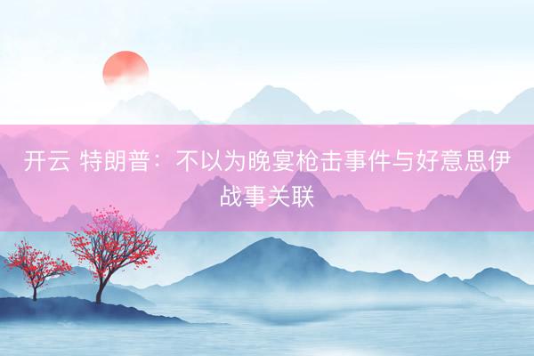 开云 特朗普：不以为晚宴枪击事件与好意思伊战事关联