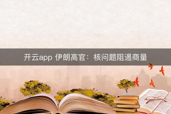 开云app 伊朗高官：核问题阻遏商量