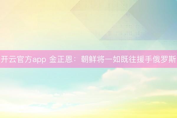 开云官方app 金正恩：朝鲜将一如既往援手俄罗斯