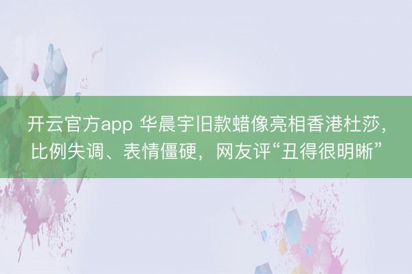 开云官方app 华晨宇旧款蜡像亮相香港杜莎，比例失调、表情僵硬，网友评“丑得很明晰”