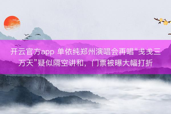 开云官方app 单依纯郑州演唱会再唱“戋戋三万天”疑似隔空讲和，门票被曝大幅打折