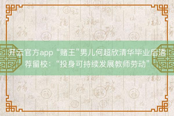 开云官方app “赌王”男儿何超欣清华毕业后遴荐留校：“投身可持续发展教师劳动”