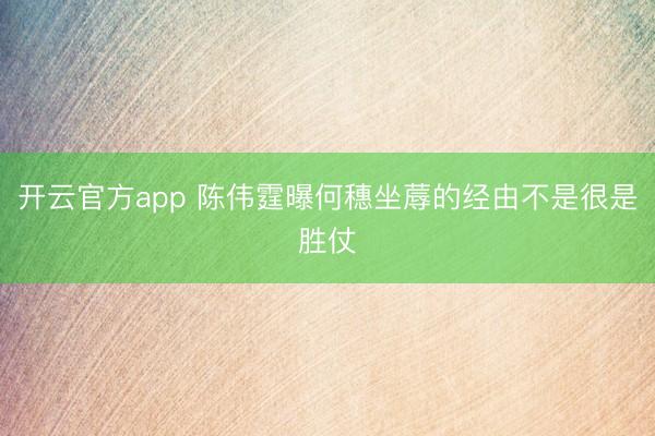 开云官方app 陈伟霆曝何穗坐蓐的经由不是很是胜仗
