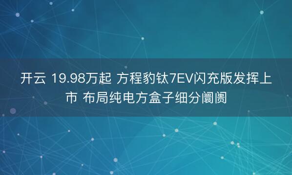 开云 19.98万起 方程豹钛7EV闪充版发挥上市 布局纯电方盒子细分阛阓