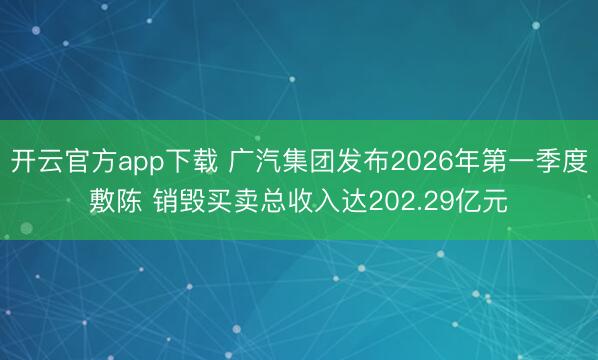 开云官方app下载 广汽集团发布2026年第一季度敷陈 销毁买卖总收入达202.29亿元