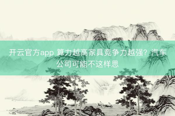 开云官方app 算力越高家具竞争力越强？汽车公司可能不这样思