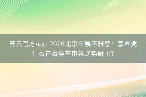 开云官方app 2026北京车展不雅察：享界凭什么在豪华车市集逆势解围？