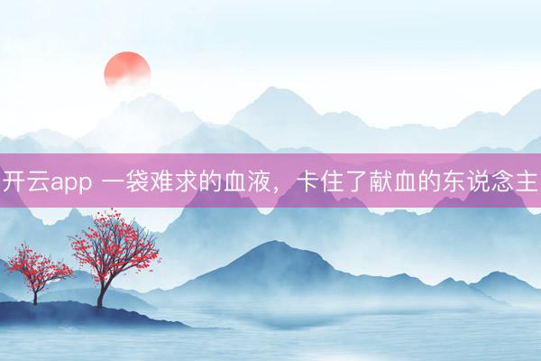 开云app 一袋难求的血液，卡住了献血的东说念主