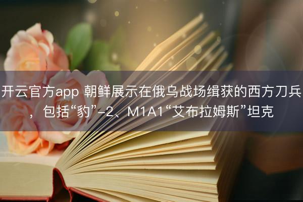 开云官方app 朝鲜展示在俄乌战场缉获的西方刀兵，包括“豹”-2、M1A1“艾布拉姆斯”坦克