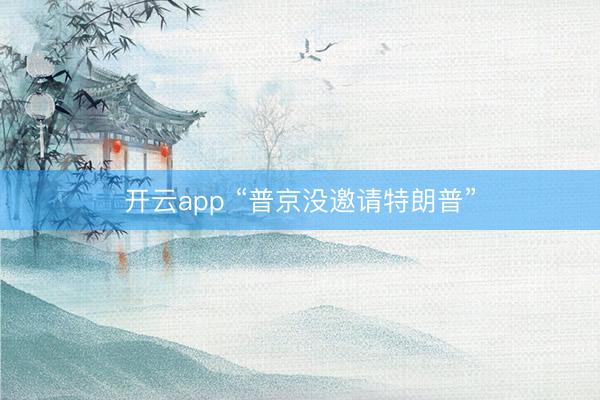 开云app “普京没邀请特朗普”
