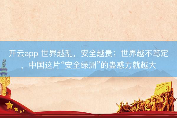 开云app 世界越乱，安全越贵；世界越不笃定，中国这片“安全绿洲”的蛊惑力就越大