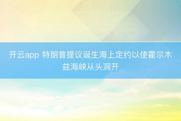 开云app 特朗普提议诞生海上定约以使霍尔木兹海峡从头洞开