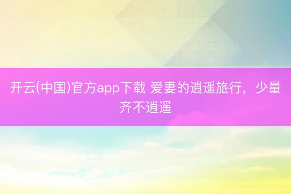 开云(中国)官方app下载 爱妻的逍遥旅行，少量齐不逍遥