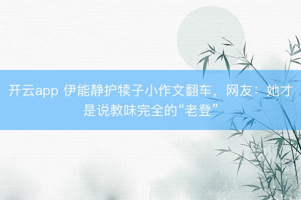 开云app 伊能静护犊子小作文翻车，网友：她才是说教味完全的“老登”