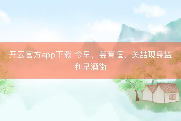 开云官方app下载 今早，姜育恒、关喆现身监利早酒街