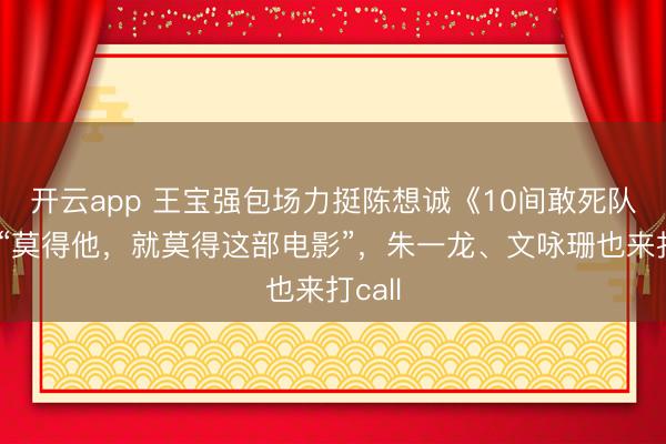 开云app 王宝强包场力挺陈想诚《10间敢死队》：“莫得他，就莫得这部电影”，朱一龙、文咏珊也来打call