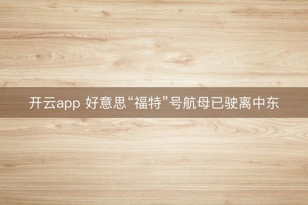 开云app 好意思“福特”号航母已驶离中东