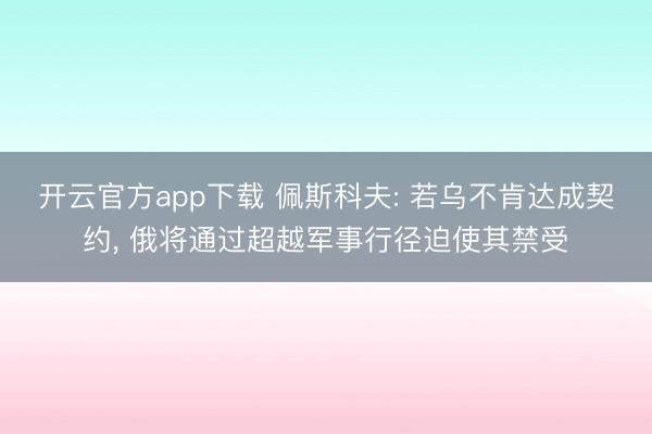 开云官方app下载 佩斯科夫: 若乌不肯达成契约， 俄将通过超越军事行径迫使其禁受
